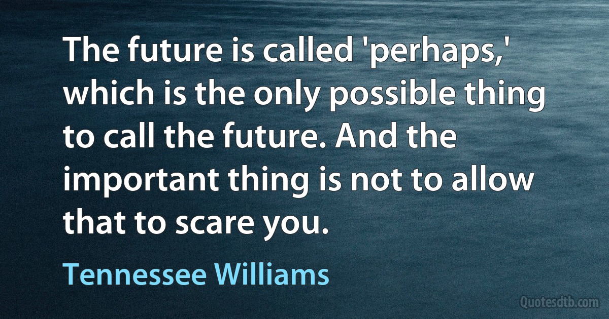 The future is called 'perhaps,' which is the only possible thing to call the future. And the important thing is not to allow that to scare you. (Tennessee Williams)