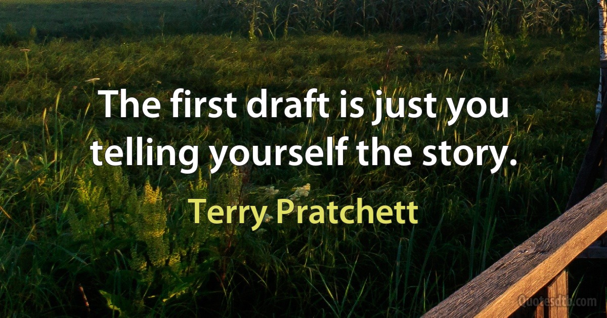 The first draft is just you telling yourself the story. (Terry Pratchett)