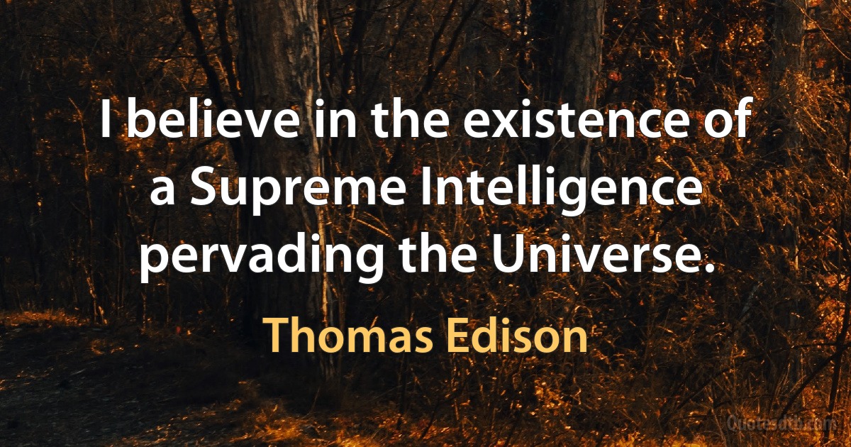 I believe in the existence of a Supreme Intelligence pervading the Universe. (Thomas Edison)