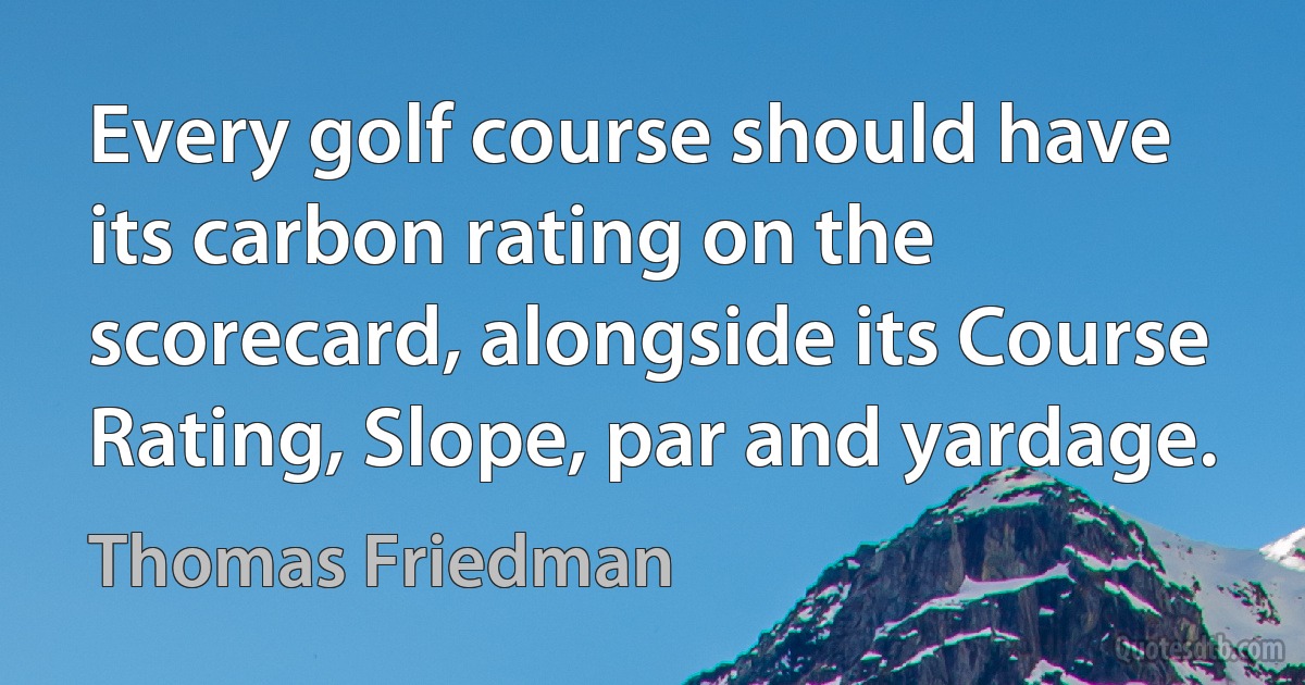 Every golf course should have its carbon rating on the scorecard, alongside its Course Rating, Slope, par and yardage. (Thomas Friedman)