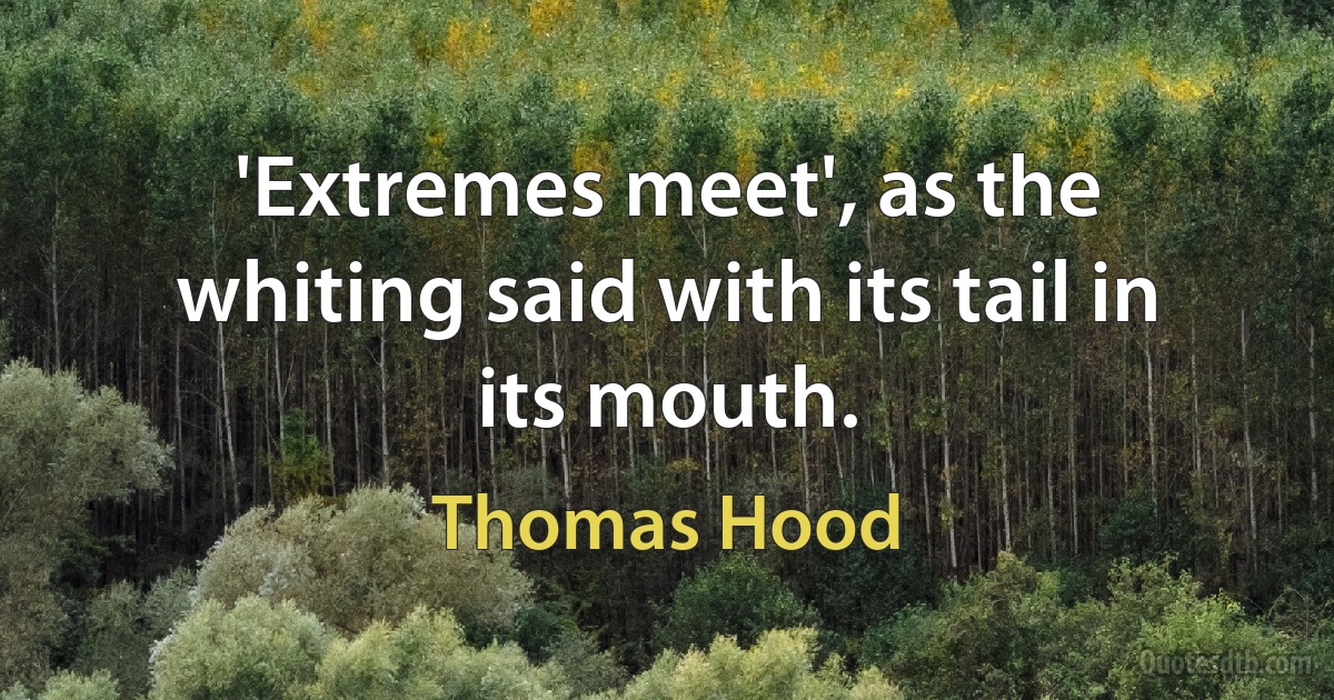 'Extremes meet', as the whiting said with its tail in its mouth. (Thomas Hood)