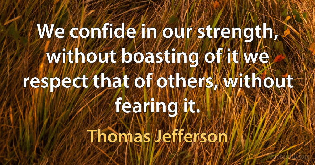 We confide in our strength, without boasting of it we respect that of others, without fearing it. (Thomas Jefferson)