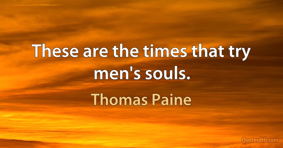 These are the times that try men's souls. (Thomas Paine)