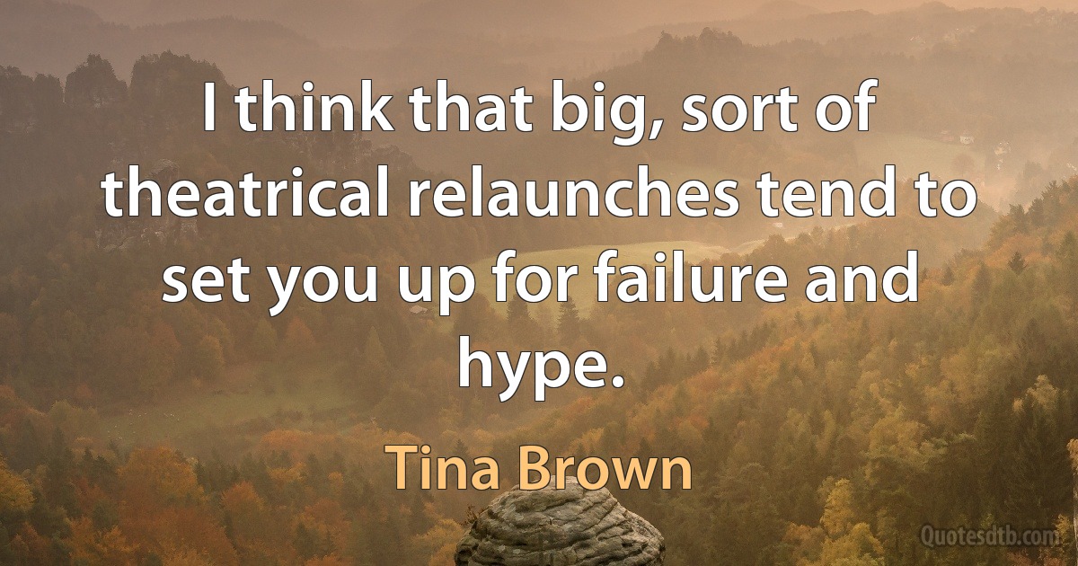 I think that big, sort of theatrical relaunches tend to set you up for failure and hype. (Tina Brown)