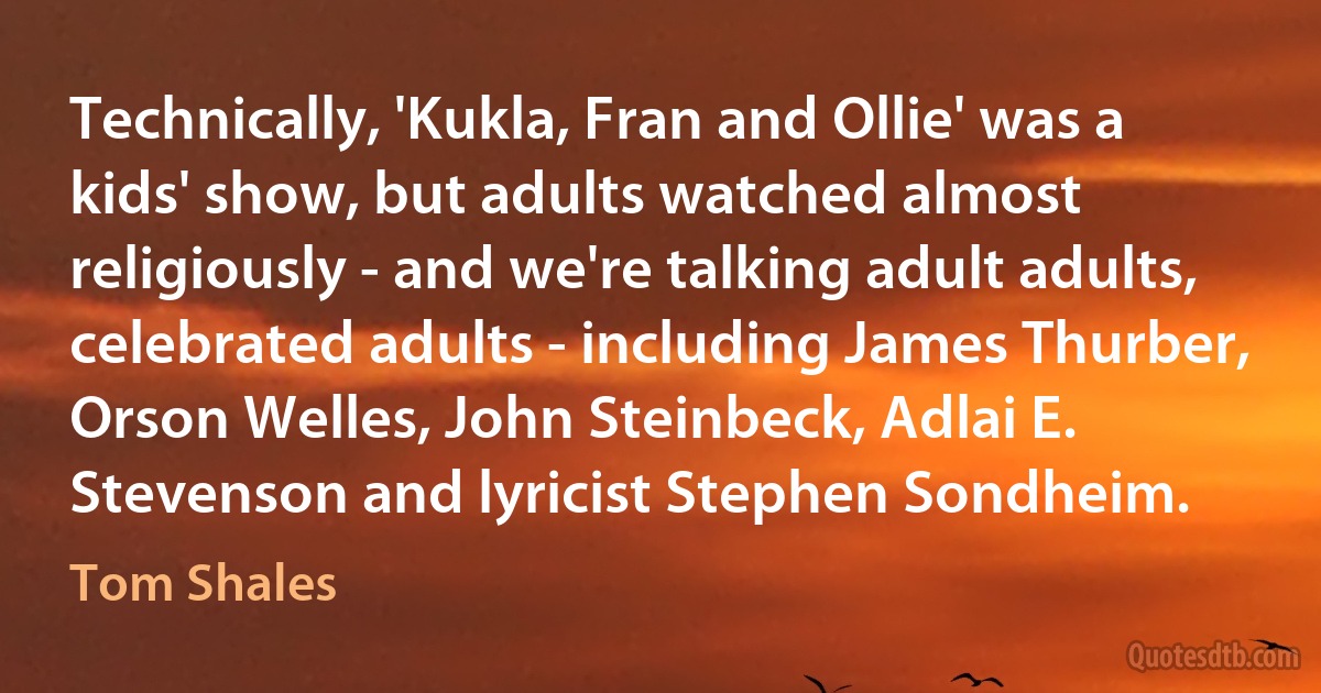 Technically, 'Kukla, Fran and Ollie' was a kids' show, but adults watched almost religiously - and we're talking adult adults, celebrated adults - including James Thurber, Orson Welles, John Steinbeck, Adlai E. Stevenson and lyricist Stephen Sondheim. (Tom Shales)