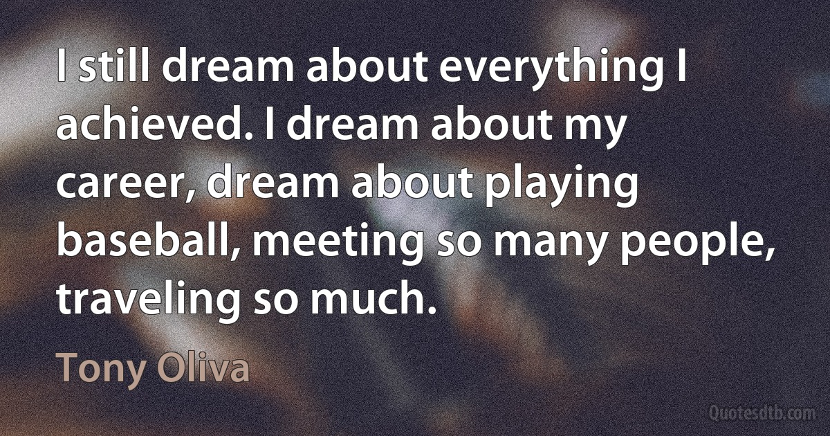 I still dream about everything I achieved. I dream about my career, dream about playing baseball, meeting so many people, traveling so much. (Tony Oliva)