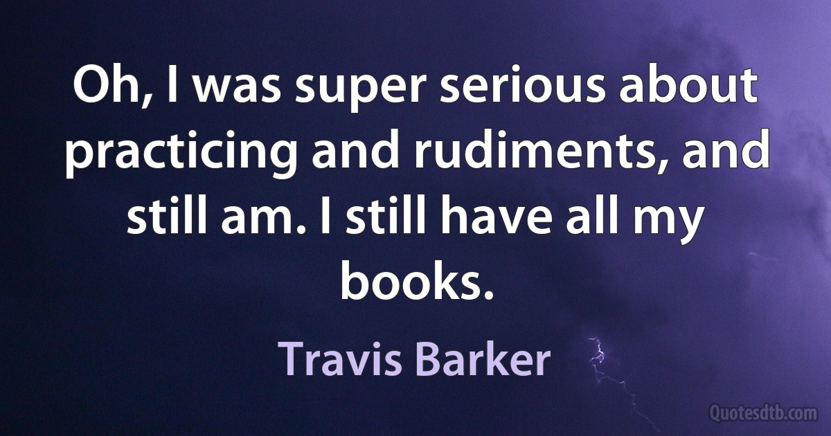 Oh, I was super serious about practicing and rudiments, and still am. I still have all my books. (Travis Barker)