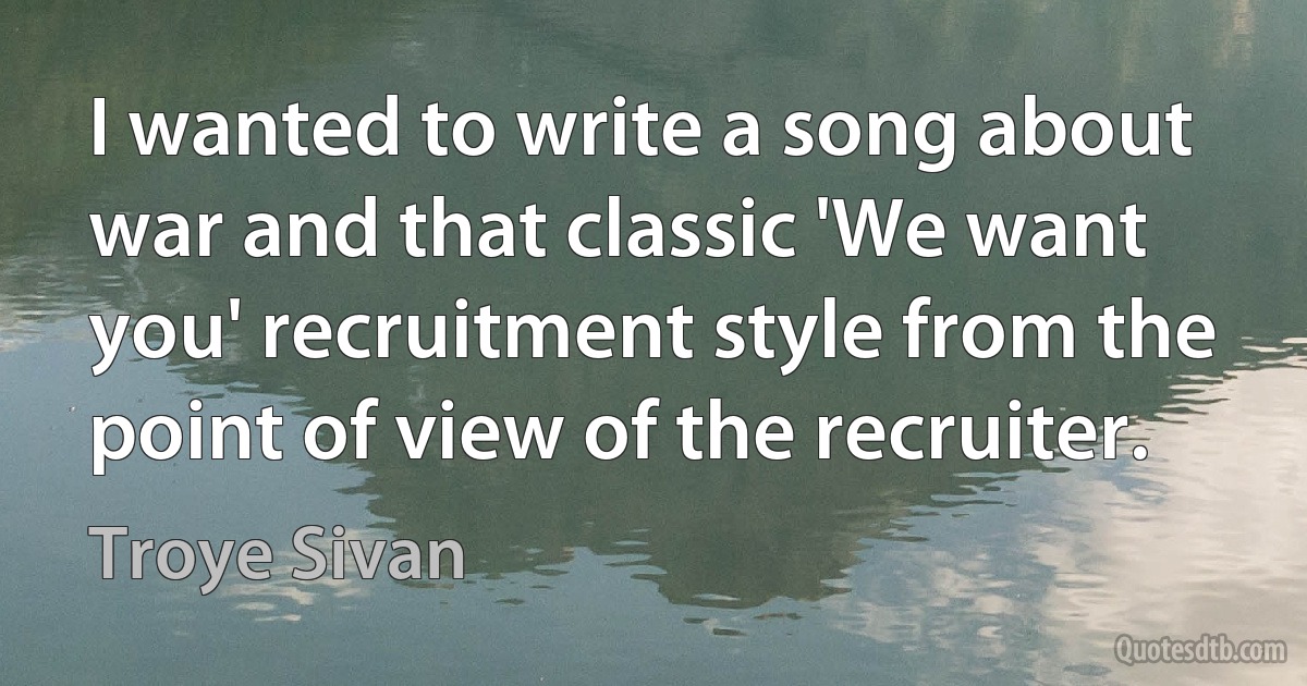 I wanted to write a song about war and that classic 'We want you' recruitment style from the point of view of the recruiter. (Troye Sivan)