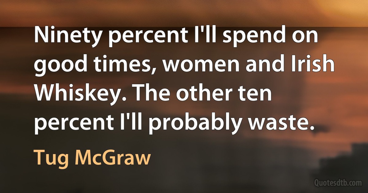 Ninety percent I'll spend on good times, women and Irish Whiskey. The other ten percent I'll probably waste. (Tug McGraw)