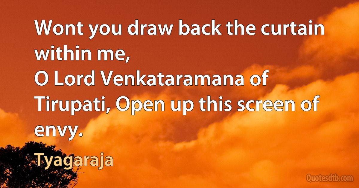 Wont you draw back the curtain within me,
O Lord Venkataramana of Tirupati, Open up this screen of envy. (Tyagaraja)