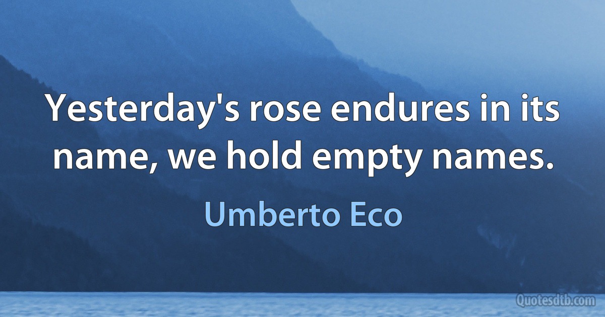 Yesterday's rose endures in its name, we hold empty names. (Umberto Eco)