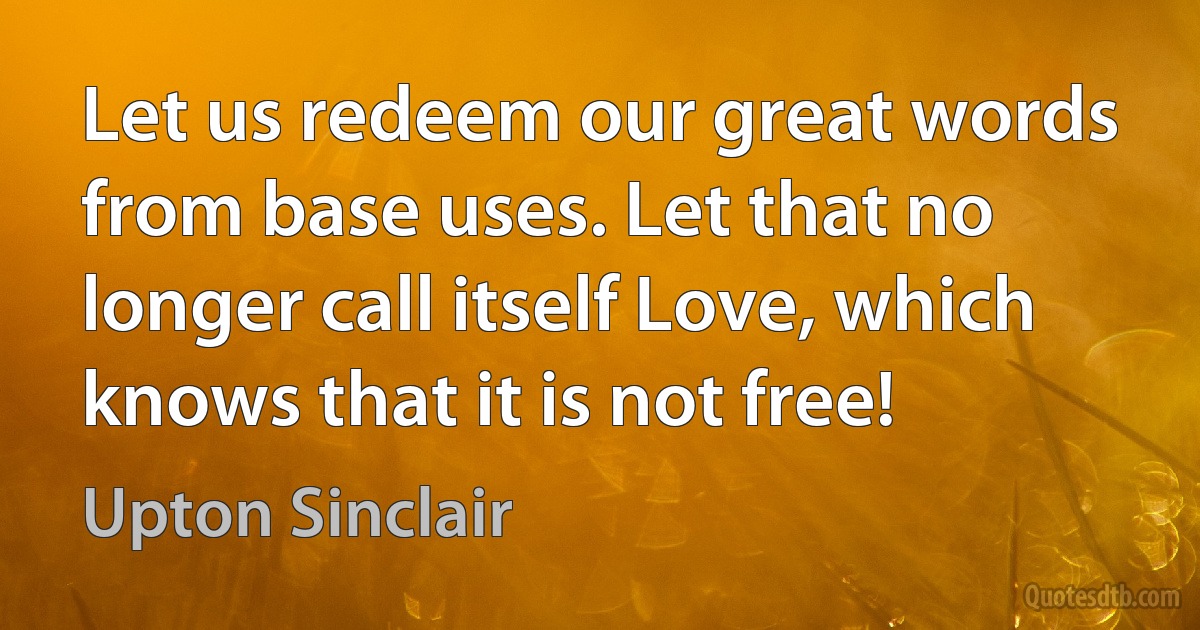 Let us redeem our great words from base uses. Let that no longer call itself Love, which knows that it is not free! (Upton Sinclair)