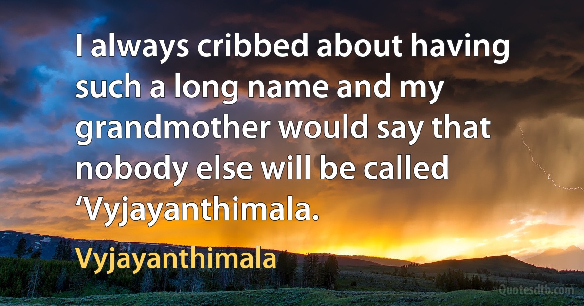 I always cribbed about having such a long name and my grandmother would say that nobody else will be called ‘Vyjayanthimala. (Vyjayanthimala)