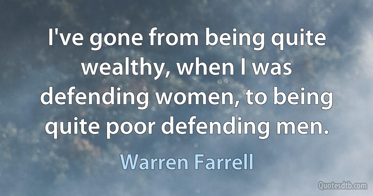 I've gone from being quite wealthy, when I was defending women, to being quite poor defending men. (Warren Farrell)