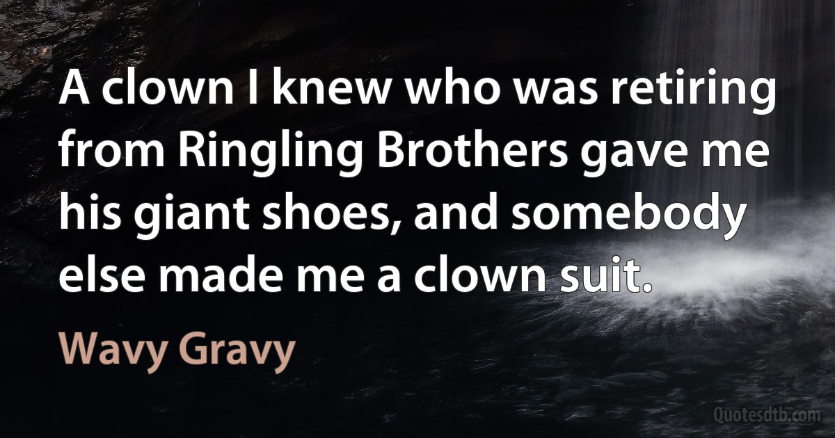 A clown I knew who was retiring from Ringling Brothers gave me his giant shoes, and somebody else made me a clown suit. (Wavy Gravy)