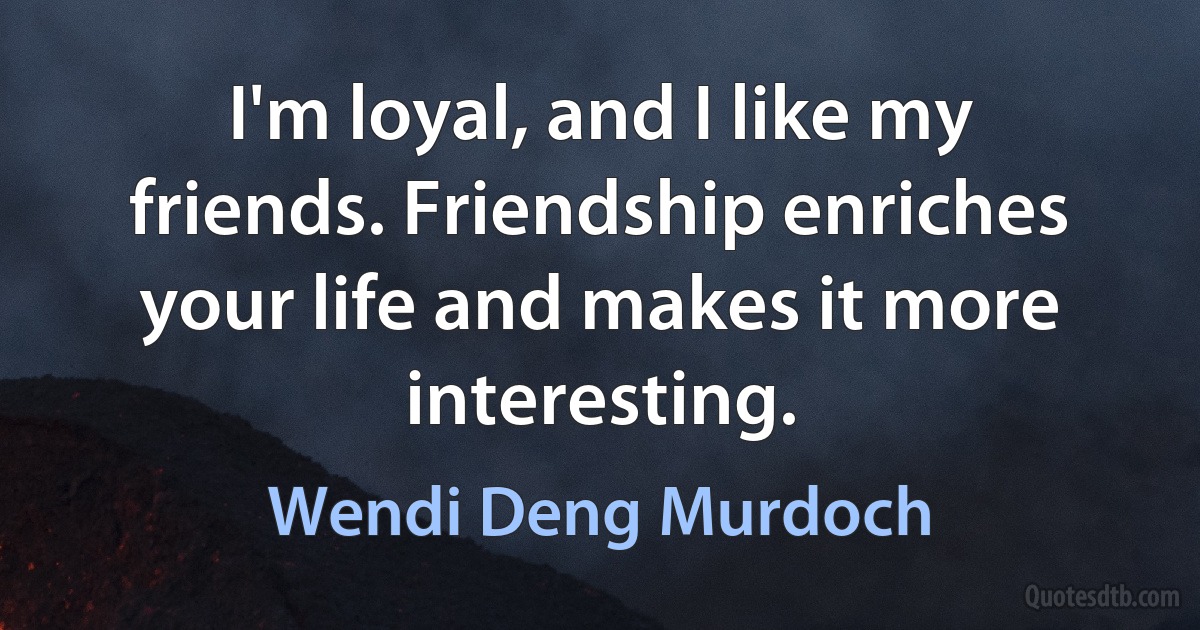 I'm loyal, and I like my friends. Friendship enriches your life and makes it more interesting. (Wendi Deng Murdoch)