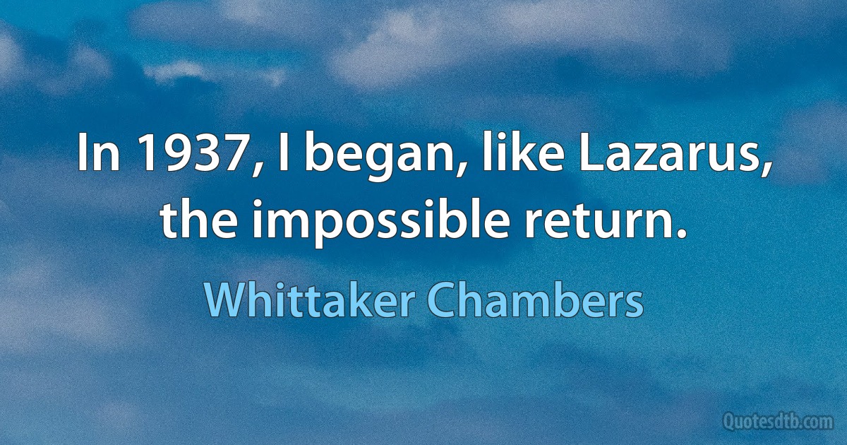 In 1937, I began, like Lazarus, the impossible return. (Whittaker Chambers)