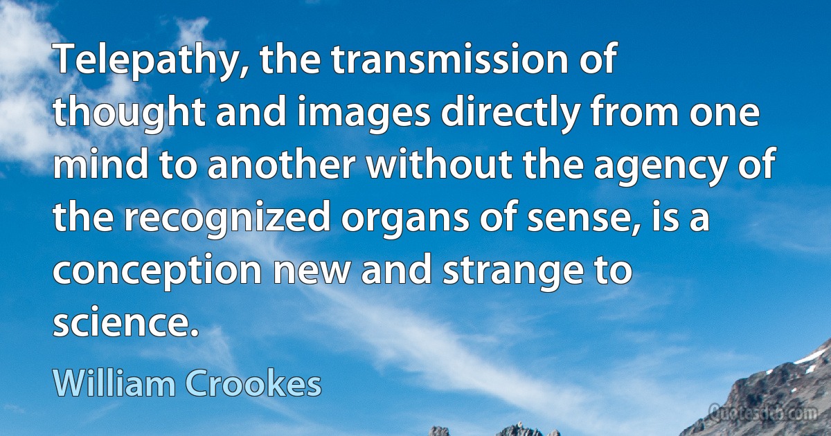 Telepathy, the transmission of thought and images directly from one mind to another without the agency of the recognized organs of sense, is a conception new and strange to science. (William Crookes)