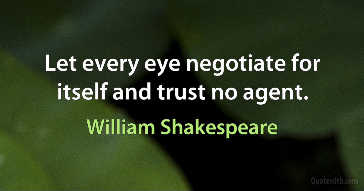 Let every eye negotiate for itself and trust no agent. (William Shakespeare)