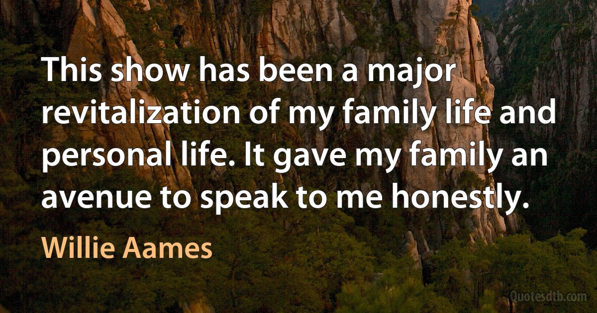 This show has been a major revitalization of my family life and personal life. It gave my family an avenue to speak to me honestly. (Willie Aames)