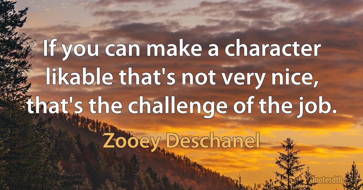 If you can make a character likable that's not very nice, that's the challenge of the job. (Zooey Deschanel)