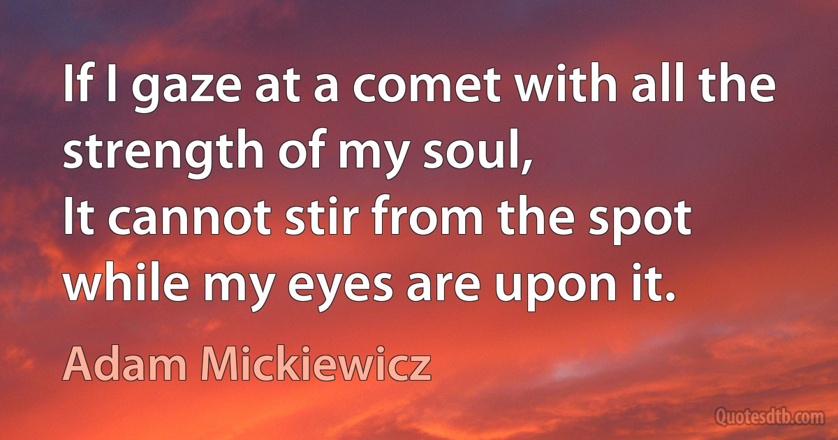 If I gaze at a comet with all the strength of my soul,
It cannot stir from the spot while my eyes are upon it. (Adam Mickiewicz)