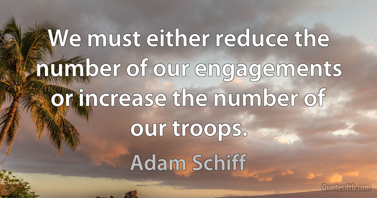 We must either reduce the number of our engagements or increase the number of our troops. (Adam Schiff)