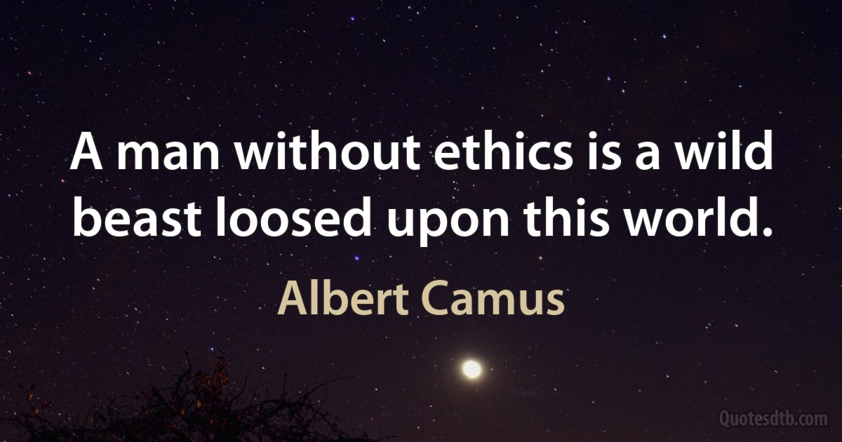 A man without ethics is a wild beast loosed upon this world. (Albert Camus)