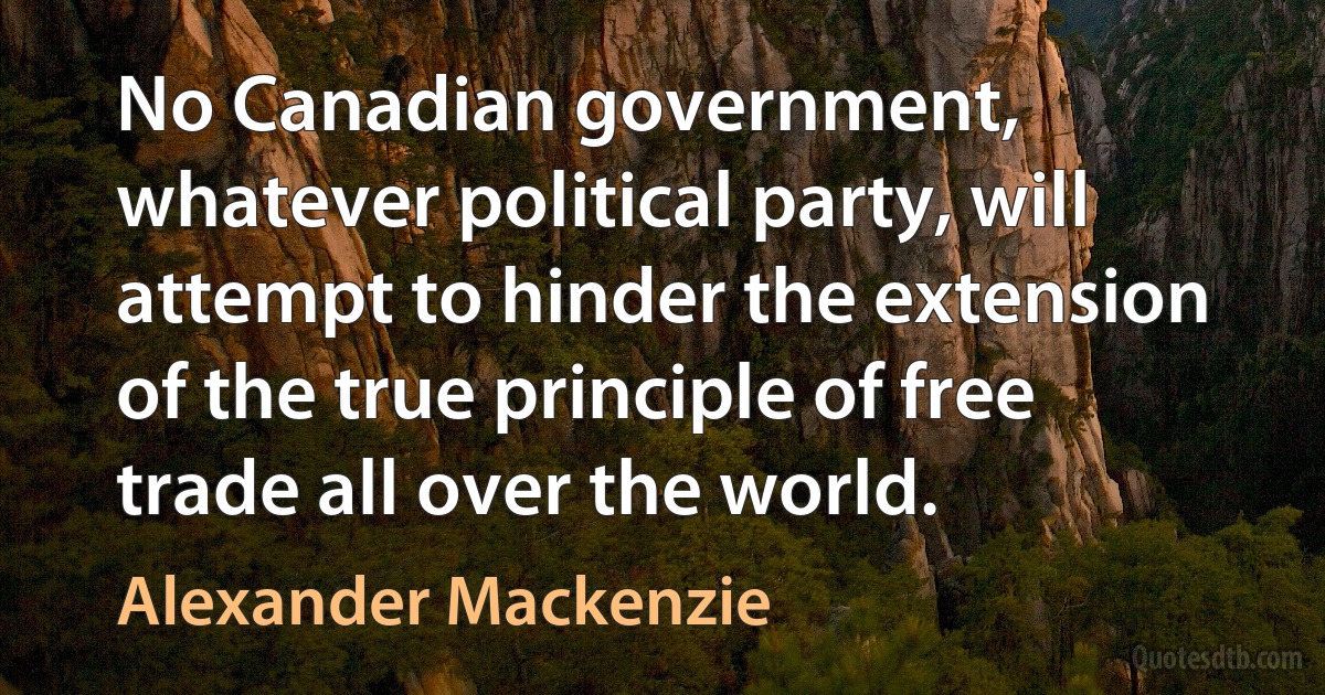 No Canadian government, whatever political party, will attempt to hinder the extension of the true principle of free trade all over the world. (Alexander Mackenzie)