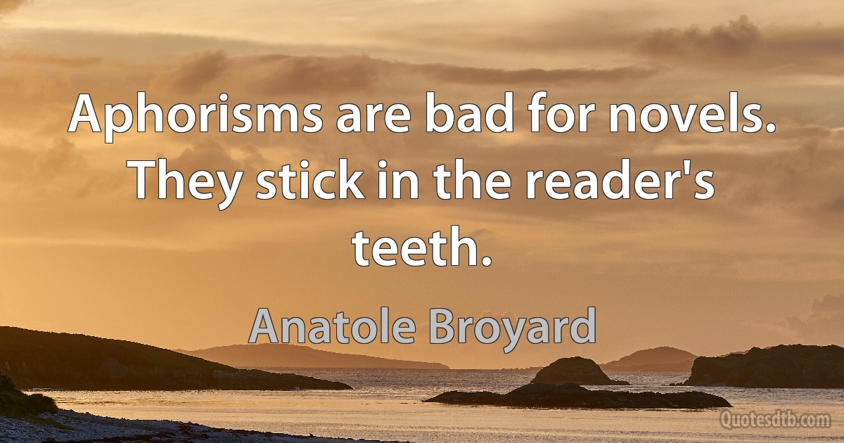 Aphorisms are bad for novels. They stick in the reader's teeth. (Anatole Broyard)