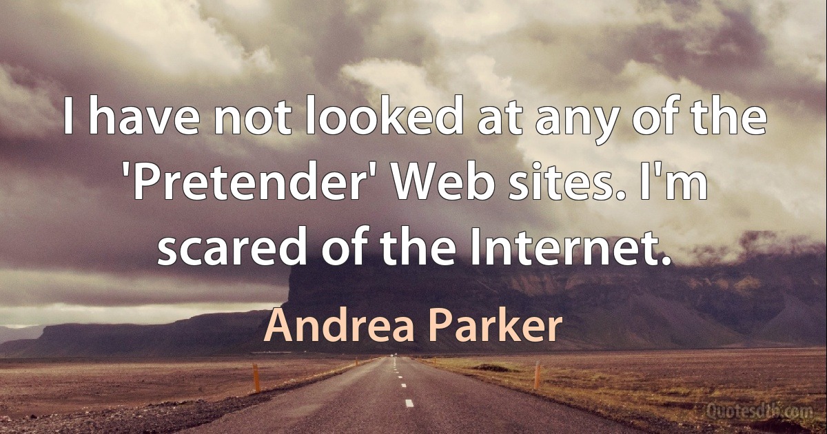 I have not looked at any of the 'Pretender' Web sites. I'm scared of the Internet. (Andrea Parker)