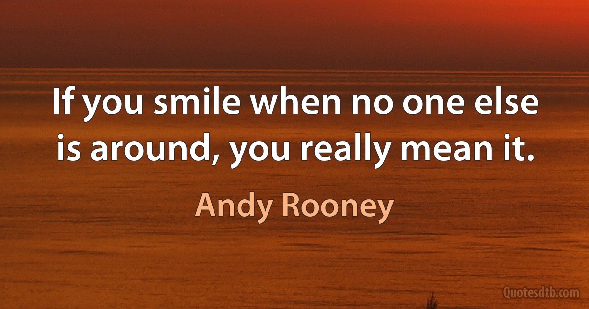 If you smile when no one else is around, you really mean it. (Andy Rooney)