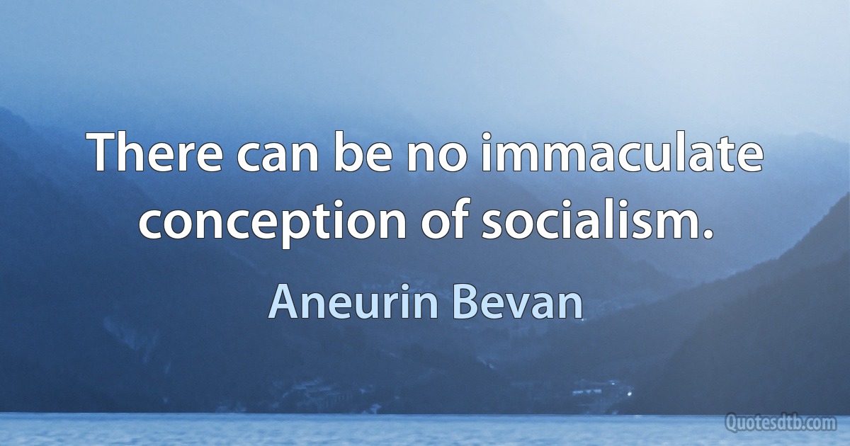 There can be no immaculate conception of socialism. (Aneurin Bevan)