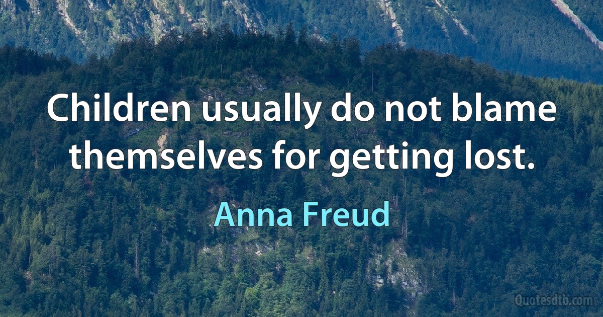 Children usually do not blame themselves for getting lost. (Anna Freud)