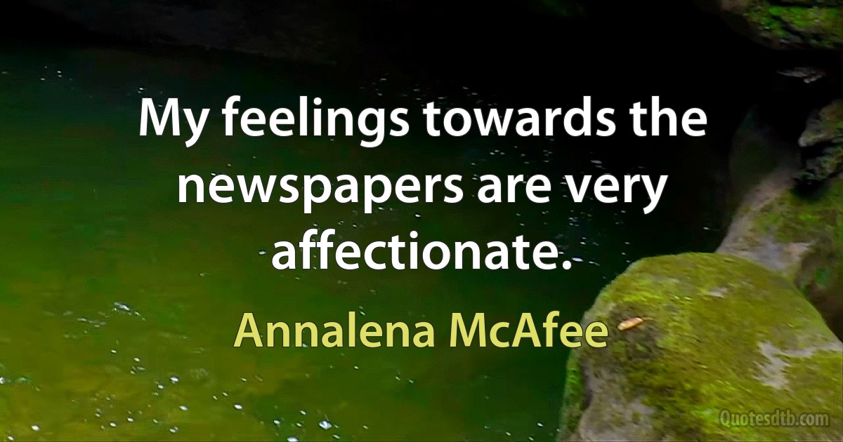 My feelings towards the newspapers are very affectionate. (Annalena McAfee)