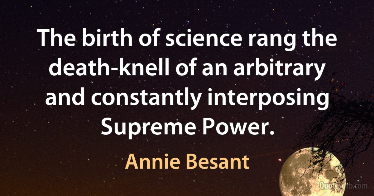 The birth of science rang the death-knell of an arbitrary and constantly interposing Supreme Power. (Annie Besant)