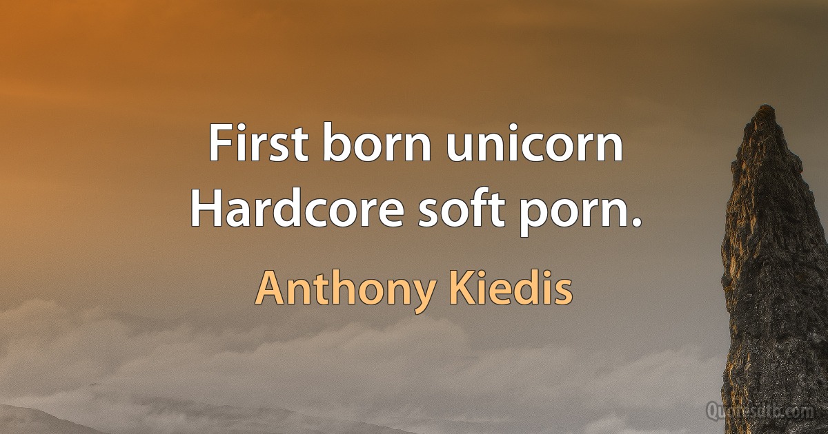 First born unicorn
Hardcore soft porn. (Anthony Kiedis)