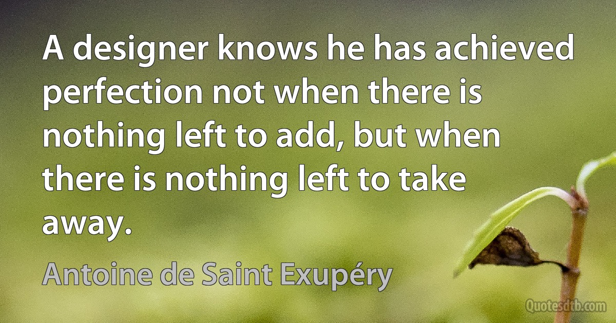 A designer knows he has achieved perfection not when there is nothing left to add, but when there is nothing left to take away. (Antoine de Saint Exupéry)