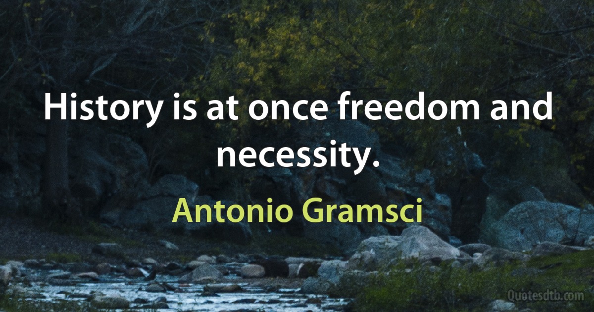 History is at once freedom and necessity. (Antonio Gramsci)