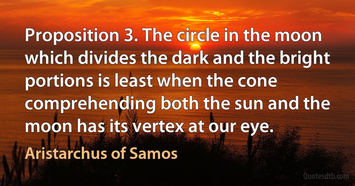 Proposition 3. The circle in the moon which divides the dark and the bright portions is least when the cone comprehending both the sun and the moon has its vertex at our eye. (Aristarchus of Samos)