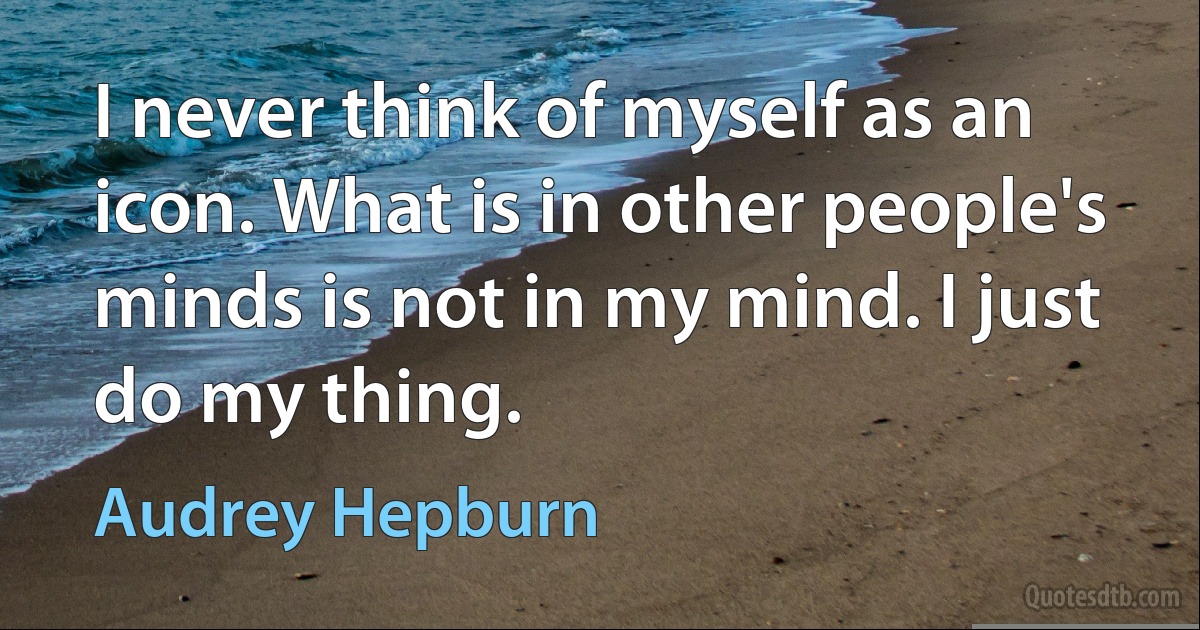 I never think of myself as an icon. What is in other people's minds is not in my mind. I just do my thing. (Audrey Hepburn)