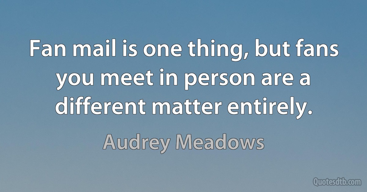 Fan mail is one thing, but fans you meet in person are a different matter entirely. (Audrey Meadows)