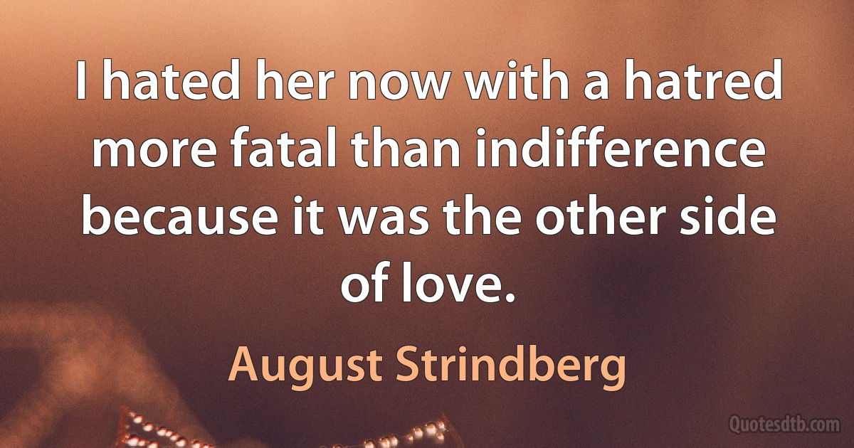 I hated her now with a hatred more fatal than indifference because it was the other side of love. (August Strindberg)