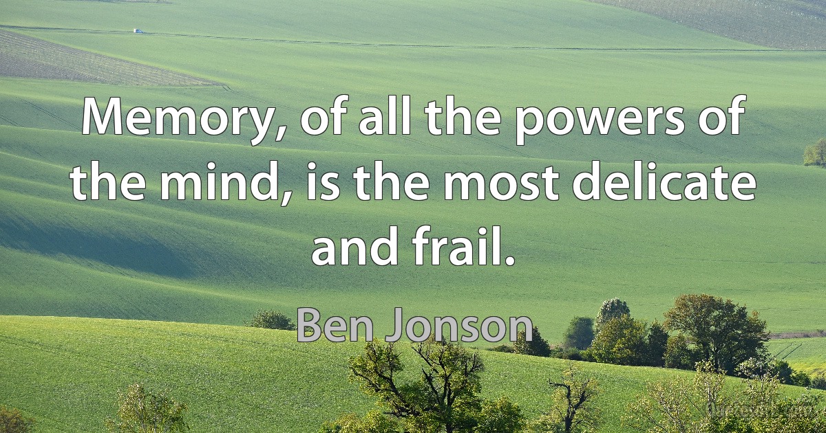 Memory, of all the powers of the mind, is the most delicate and frail. (Ben Jonson)