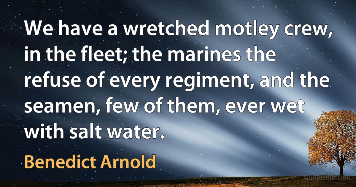 We have a wretched motley crew, in the fleet; the marines the refuse of every regiment, and the seamen, few of them, ever wet with salt water. (Benedict Arnold)