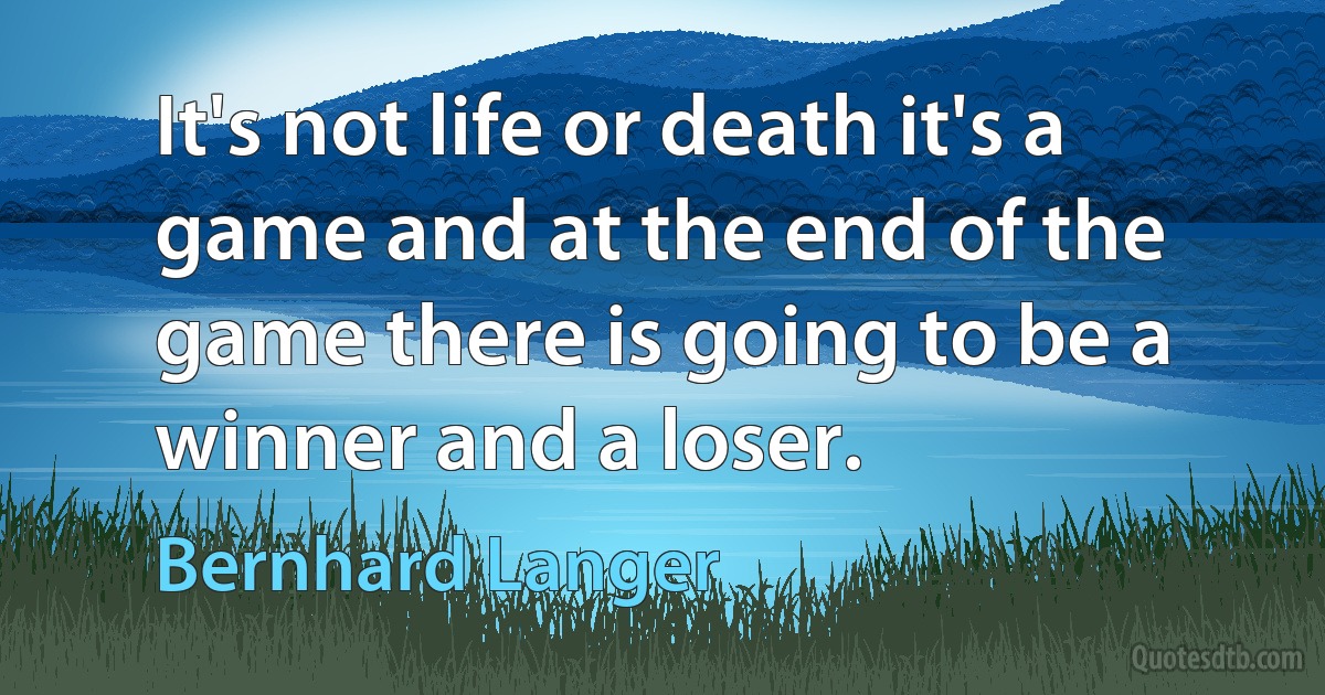 It's not life or death it's a game and at the end of the game there is going to be a winner and a loser. (Bernhard Langer)