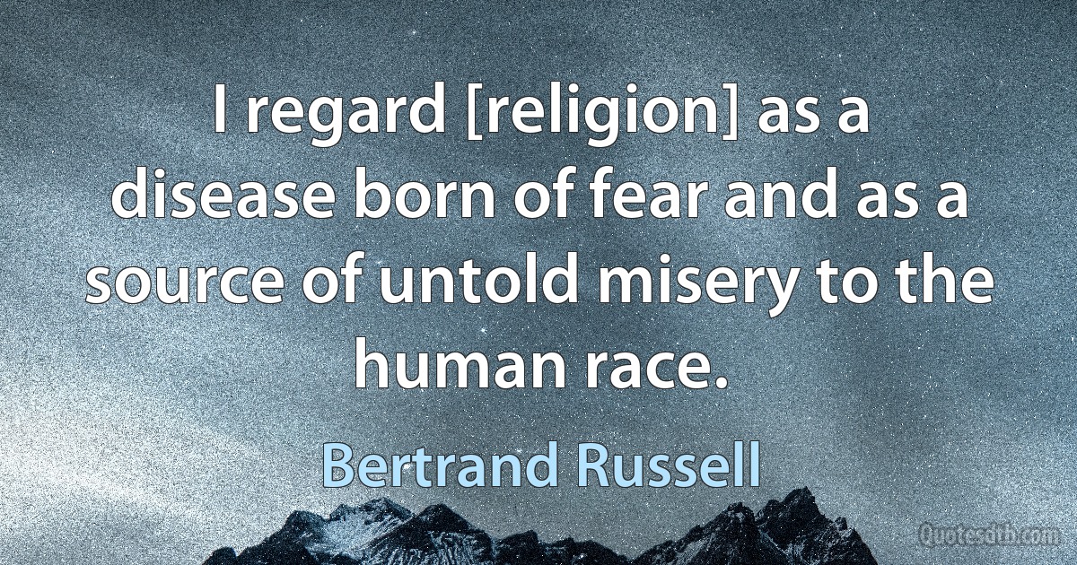 I regard [religion] as a disease born of fear and as a source of untold misery to the human race. (Bertrand Russell)