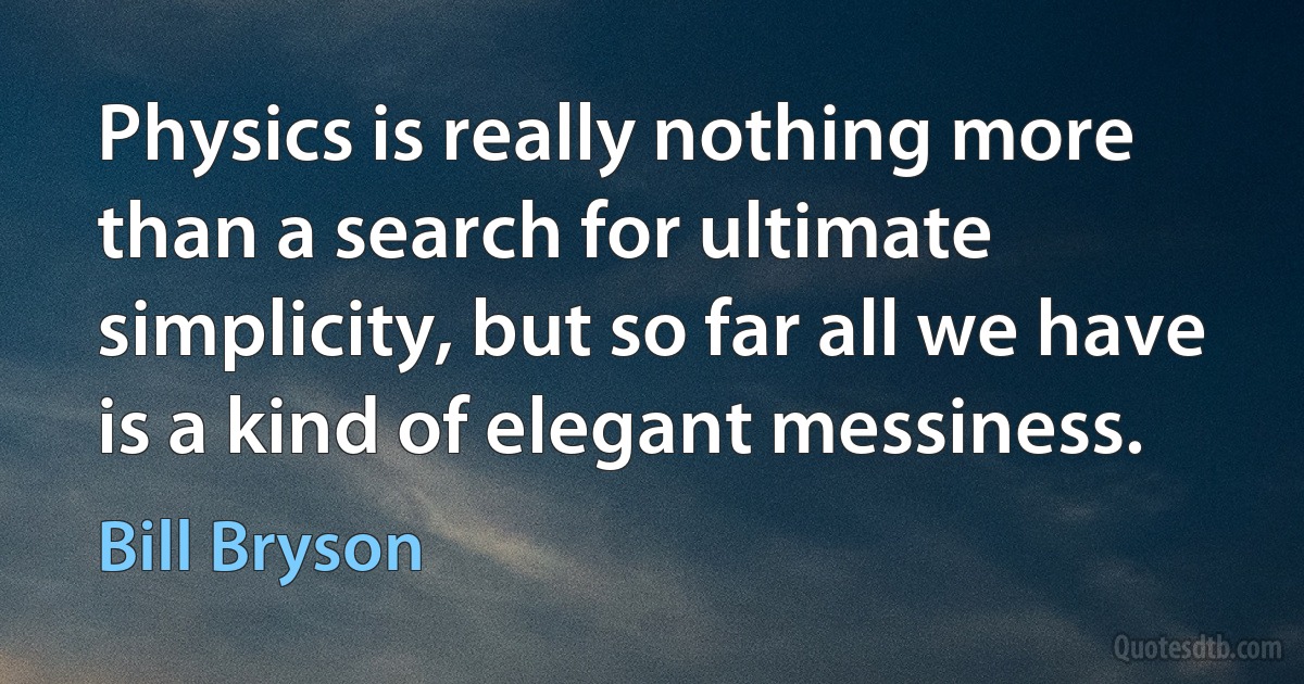 Physics is really nothing more than a search for ultimate simplicity, but so far all we have is a kind of elegant messiness. (Bill Bryson)