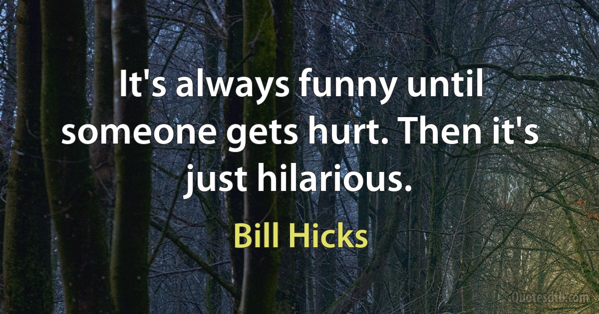 It's always funny until someone gets hurt. Then it's just hilarious. (Bill Hicks)