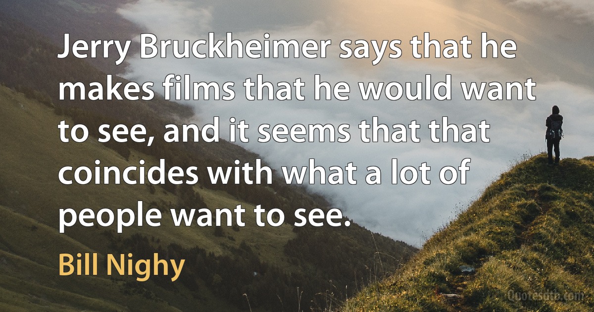 Jerry Bruckheimer says that he makes films that he would want to see, and it seems that that coincides with what a lot of people want to see. (Bill Nighy)